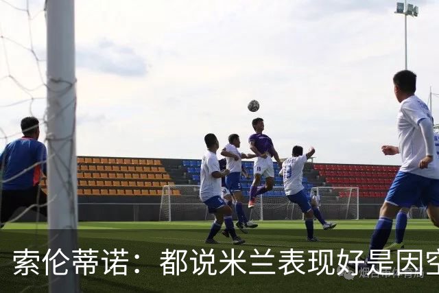 索伦蒂诺：都说米兰表现好是因空场 现在仍很强势